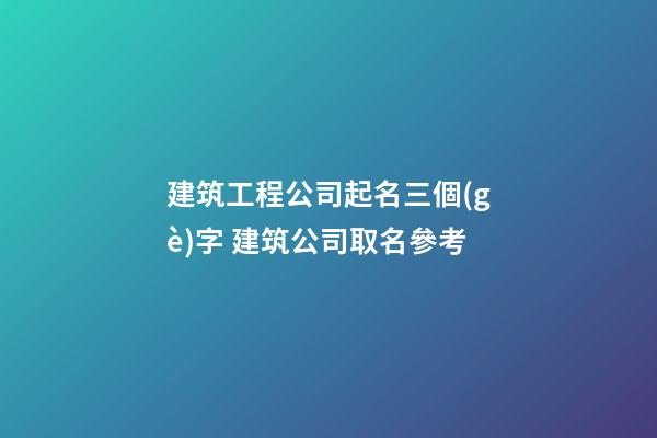 建筑工程公司起名三個(gè)字 建筑公司取名參考